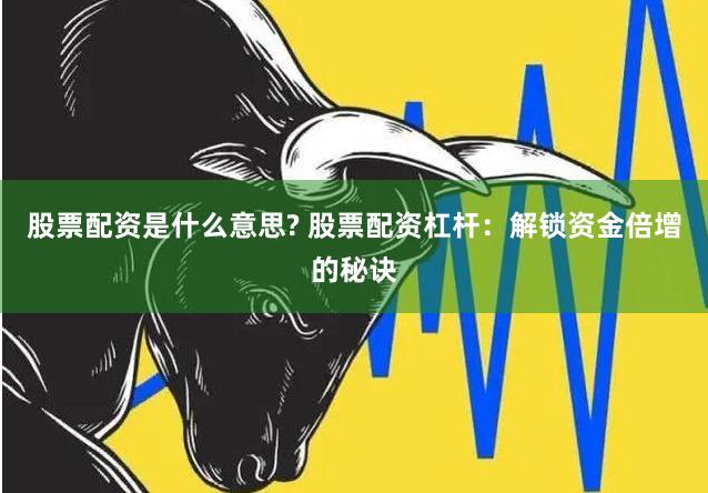股票配资是什么意思? 股票配资杠杆：解锁资金倍增的秘诀