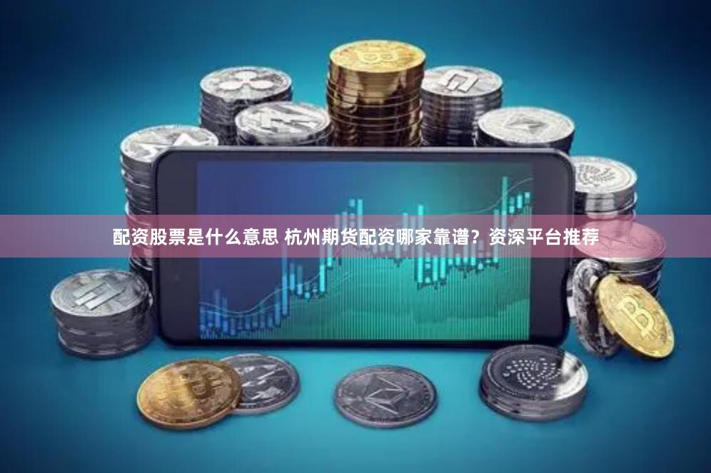 配资股票是什么意思 杭州期货配资哪家靠谱？资深平台推荐