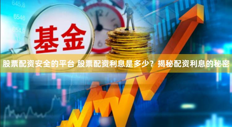 股票配资安全的平台 股票配资利息是多少？揭秘配资利息的秘密