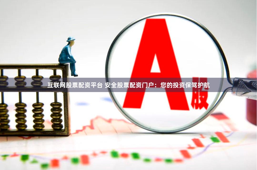 互联网股票配资平台 安全股票配资门户：您的投资保驾护航