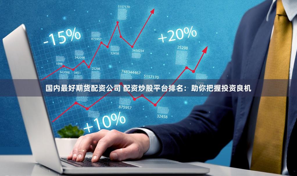 国内最好期货配资公司 配资炒股平台排名：助你把握投资良机