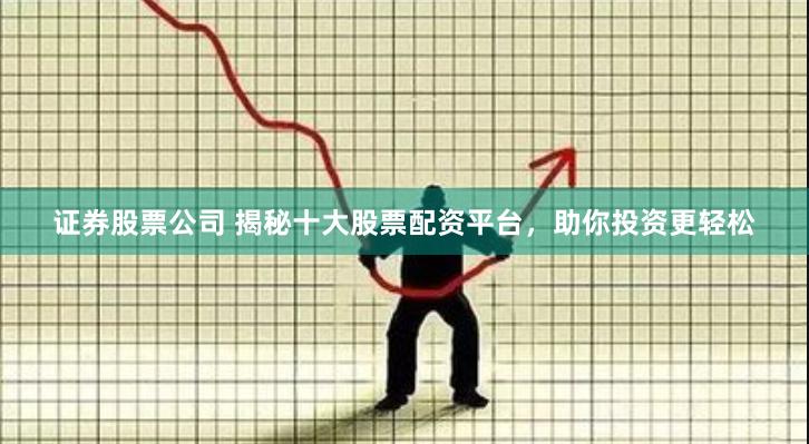 证券股票公司 揭秘十大股票配资平台，助你投资更轻松