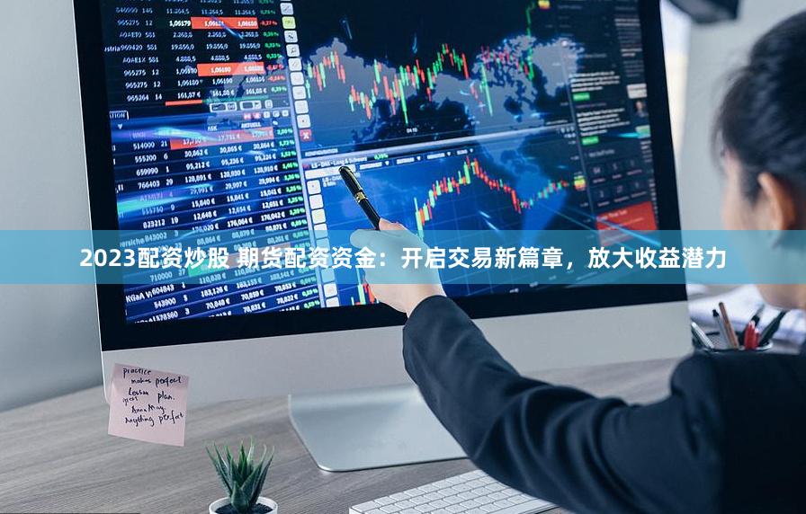2023配资炒股 期货配资资金：开启交易新篇章，放大收益潜力
