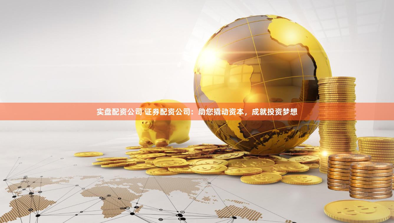 实盘配资公司 证券配资公司：助您撬动资本，成就投资梦想