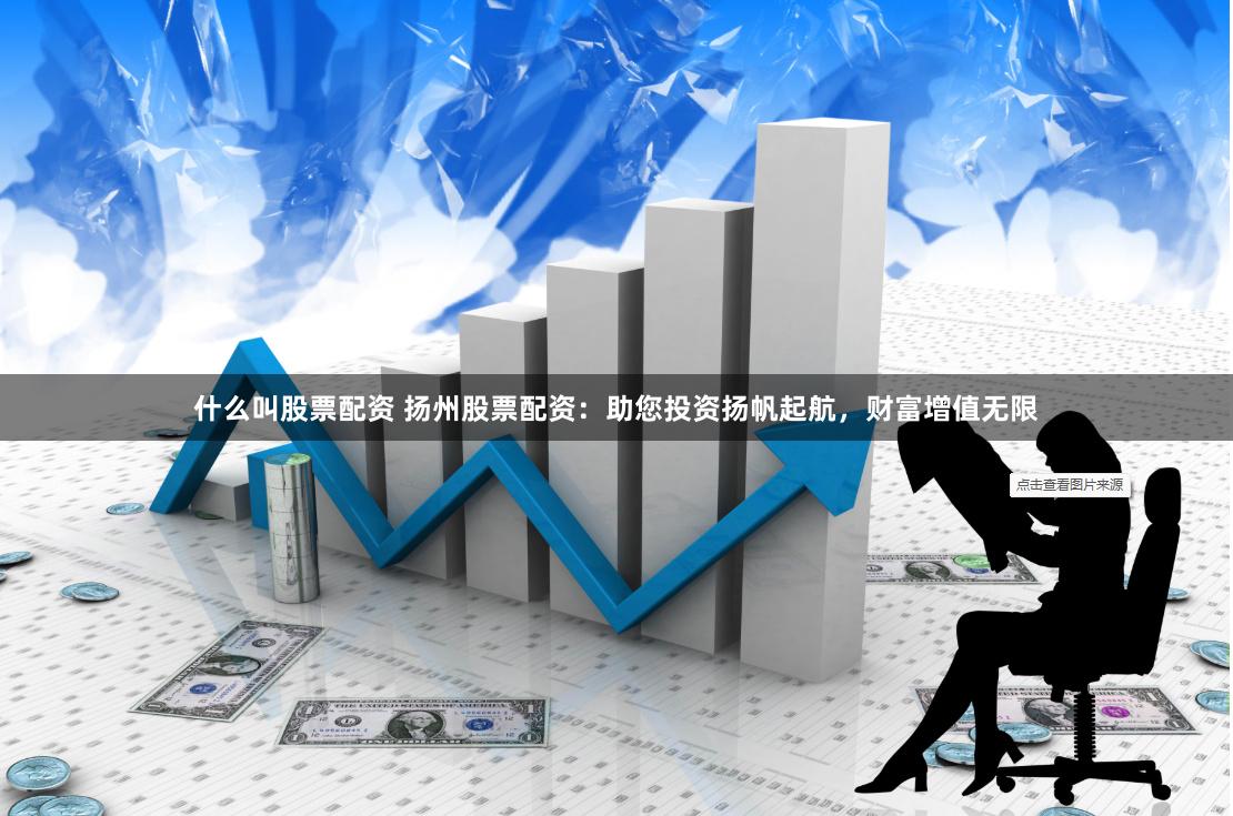 什么叫股票配资 扬州股票配资：助您投资扬帆起航，财富增值无限