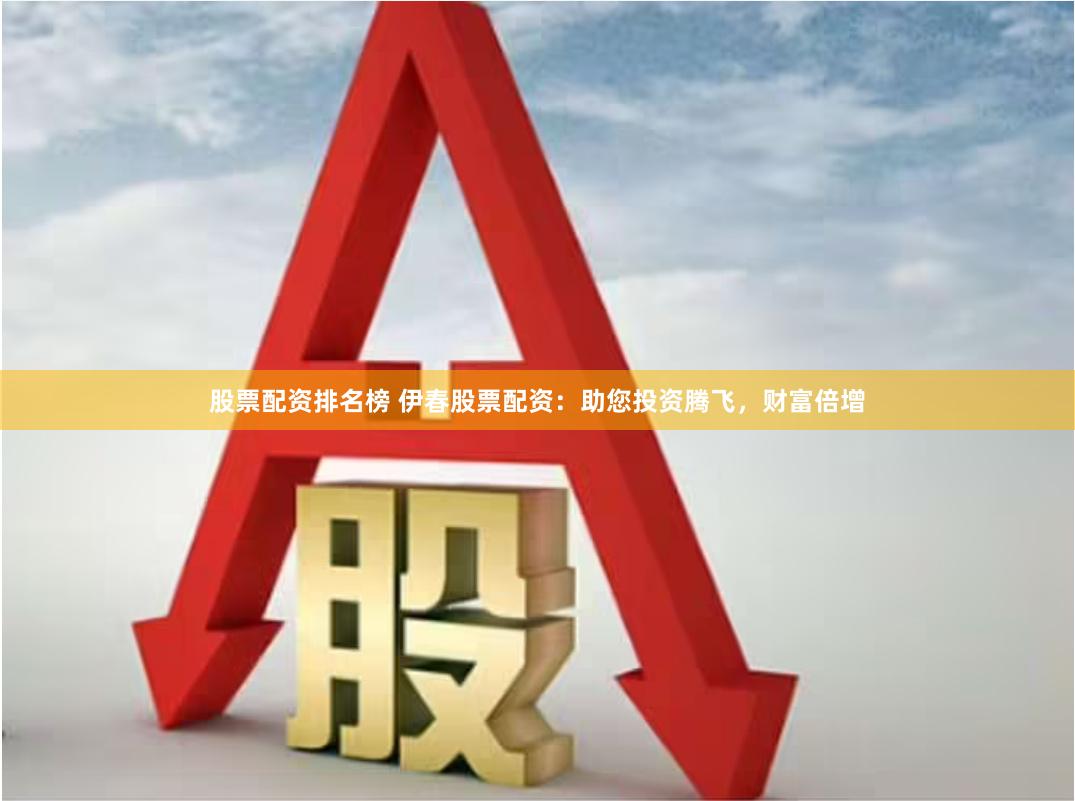 股票配资排名榜 伊春股票配资：助您投资腾飞，财富倍增