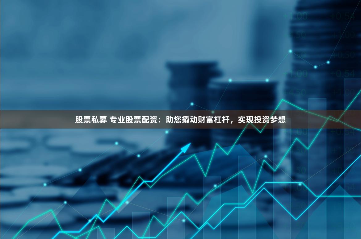 股票私募 专业股票配资：助您撬动财富杠杆，实现投资梦想