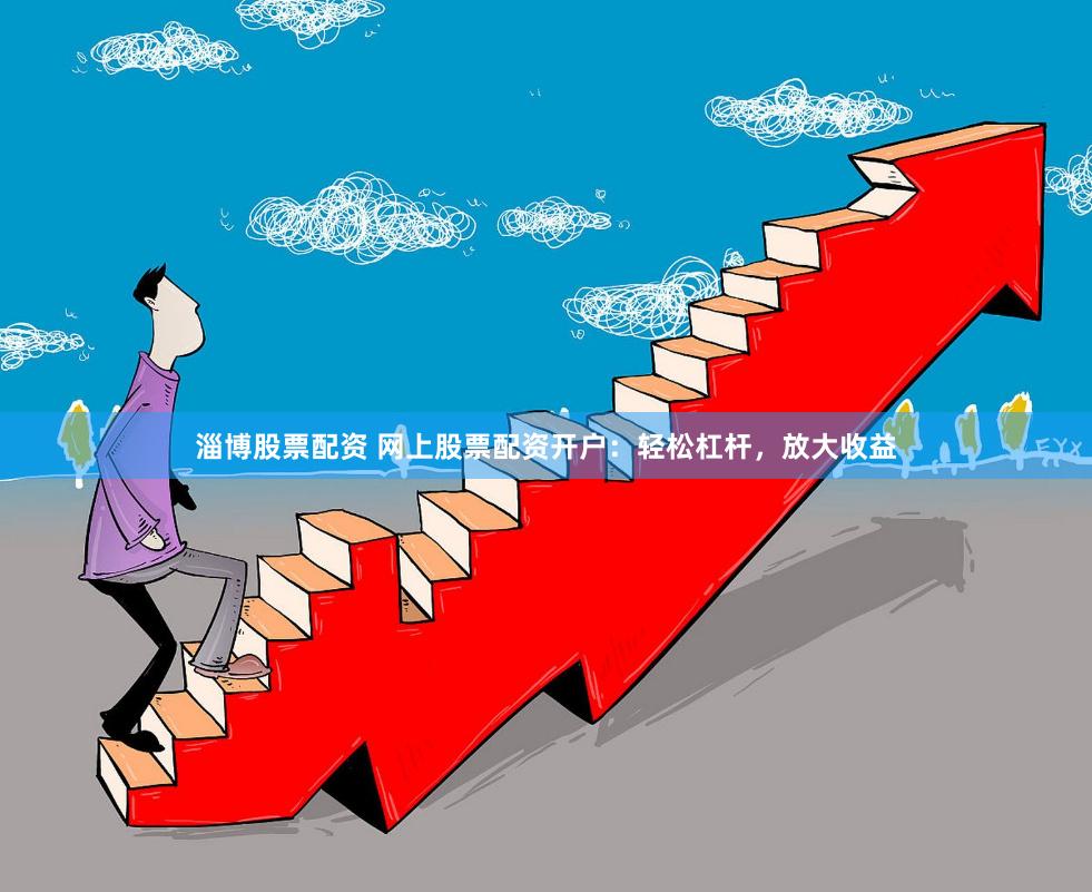 淄博股票配资 网上股票配资开户：轻松杠杆，放大收益
