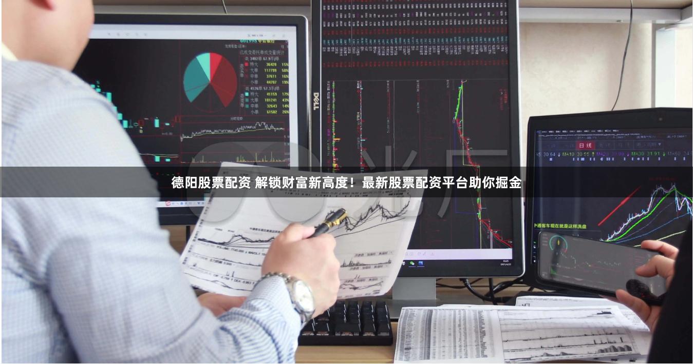 德阳股票配资 解锁财富新高度！最新股票配资平台助你掘金