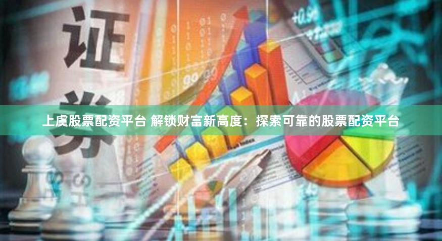 上虞股票配资平台 解锁财富新高度：探索可靠的股票配资平台
