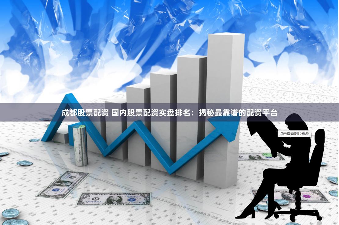 成都股票配资 国内股票配资实盘排名：揭秘最靠谱的配资平台