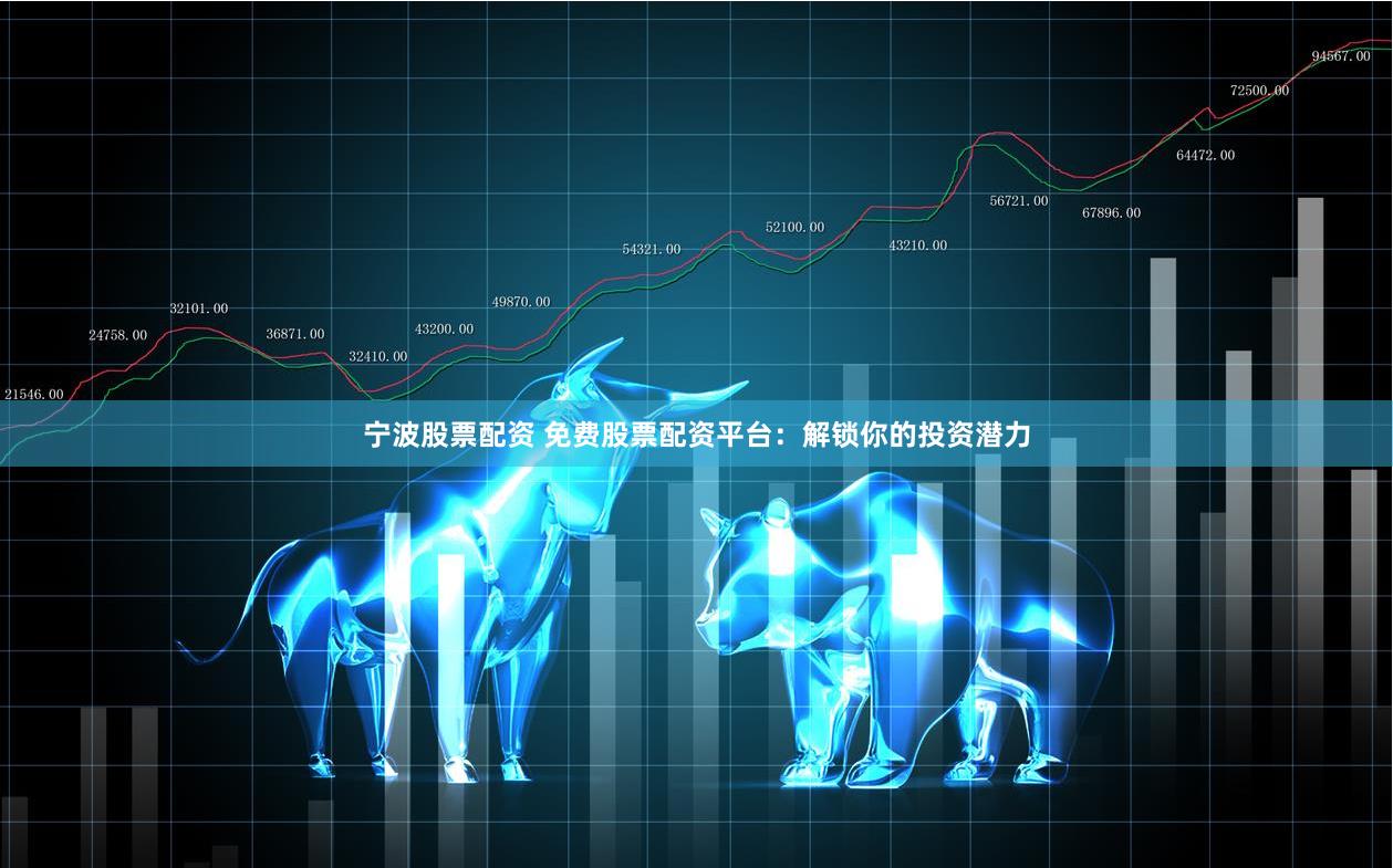 宁波股票配资 免费股票配资平台：解锁你的投资潜力