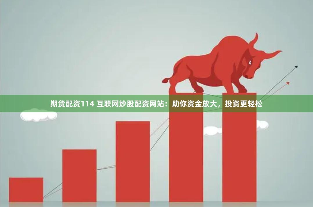 期货配资114 互联网炒股配资网站：助你资金放大，投资更轻松