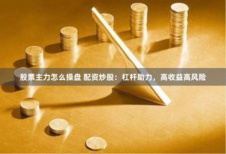 股票主力怎么操盘 配资炒股：杠杆助力，高收益高风险