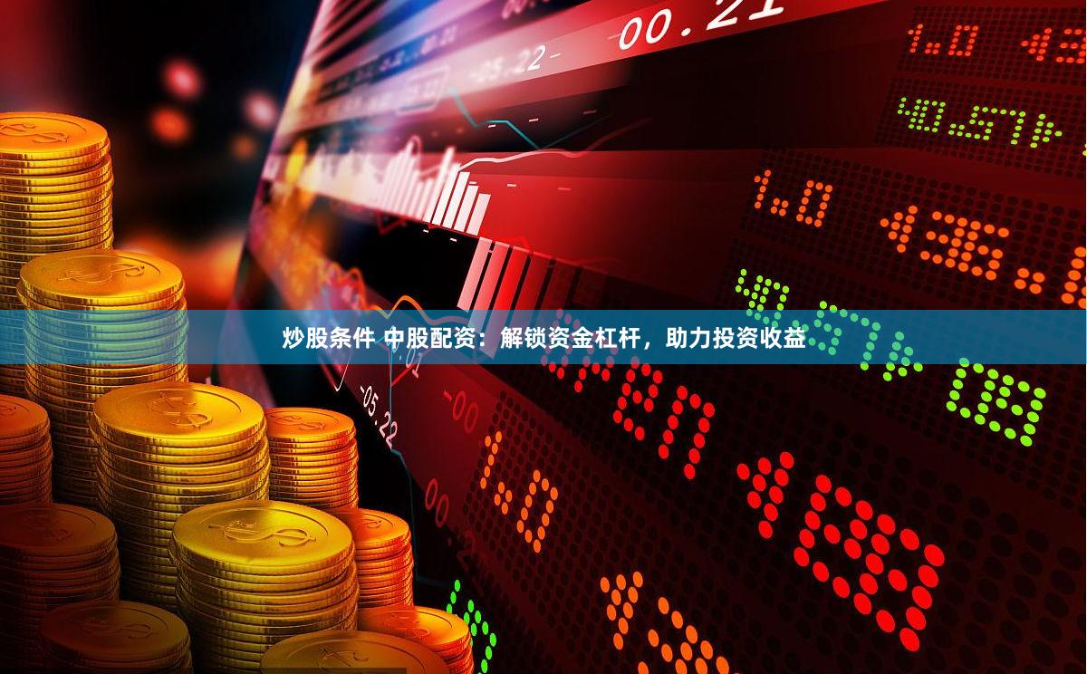 炒股条件 中股配资：解锁资金杠杆，助力投资收益