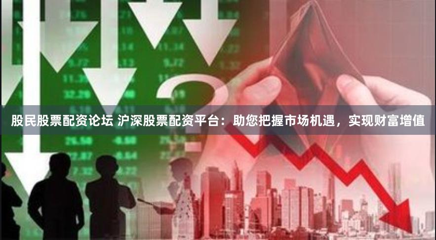 股民股票配资论坛 沪深股票配资平台：助您把握市场机遇，实现财富增值