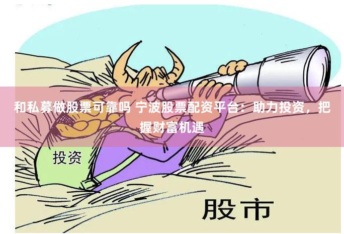 和私募做股票可靠吗 宁波股票配资平台：助力投资，把握财富机遇