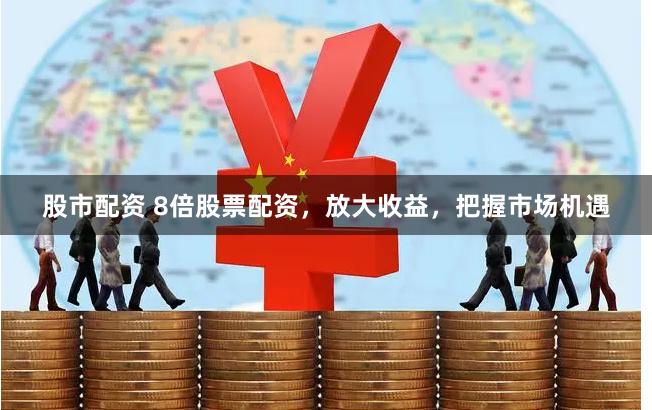 股市配资 8倍股票配资，放大收益，把握市场机遇