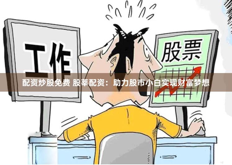 配资炒股免费 股莘配资：助力股市小白实现财富梦想