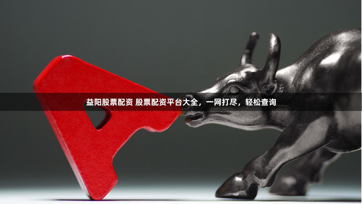 益阳股票配资 股票配资平台大全，一网打尽，轻松查询