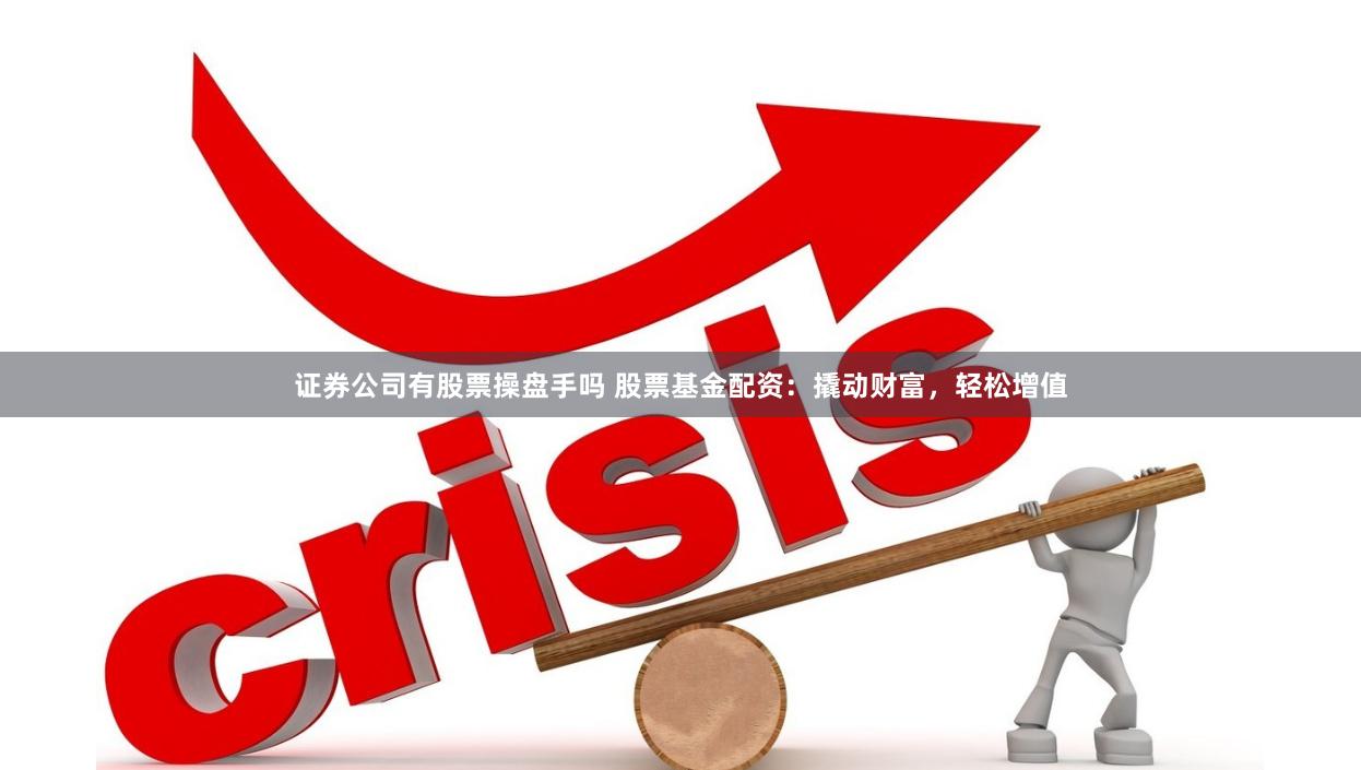 证券公司有股票操盘手吗 股票基金配资：撬动财富，轻松增值