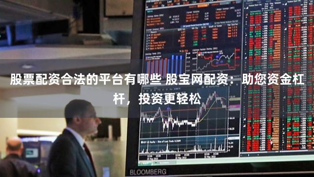 股票配资合法的平台有哪些 股宝网配资：助您资金杠杆，投资更轻松