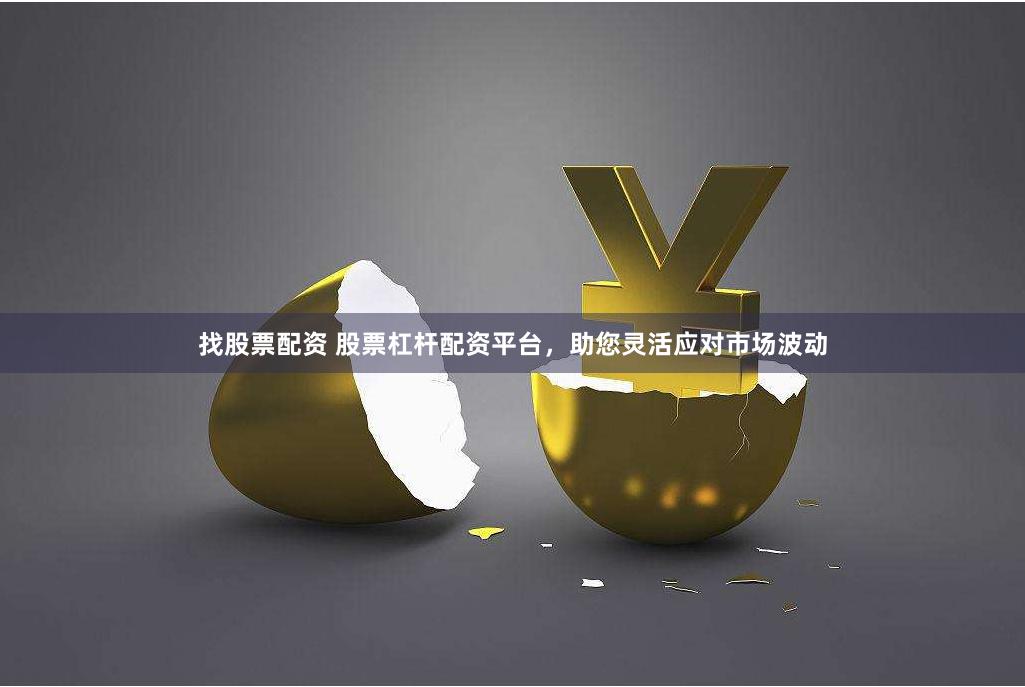 找股票配资 股票杠杆配资平台，助您灵活应对市场波动