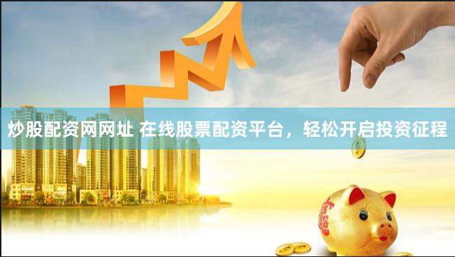 炒股配资网网址 在线股票配资平台，轻松开启投资征程