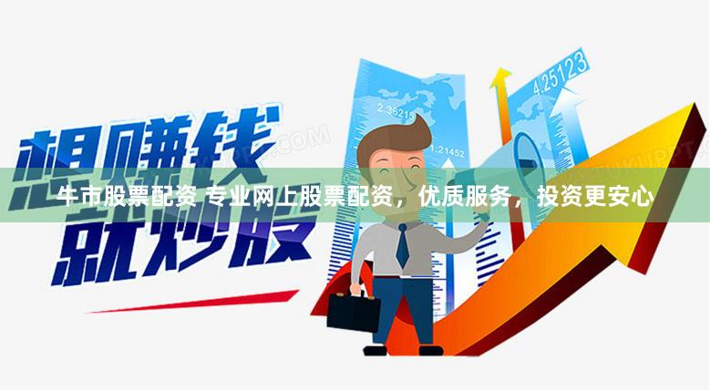 牛市股票配资 专业网上股票配资，优质服务，投资更安心