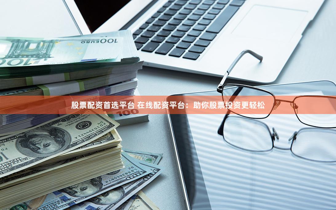 股票配资首选平台 在线配资平台：助你股票投资更轻松