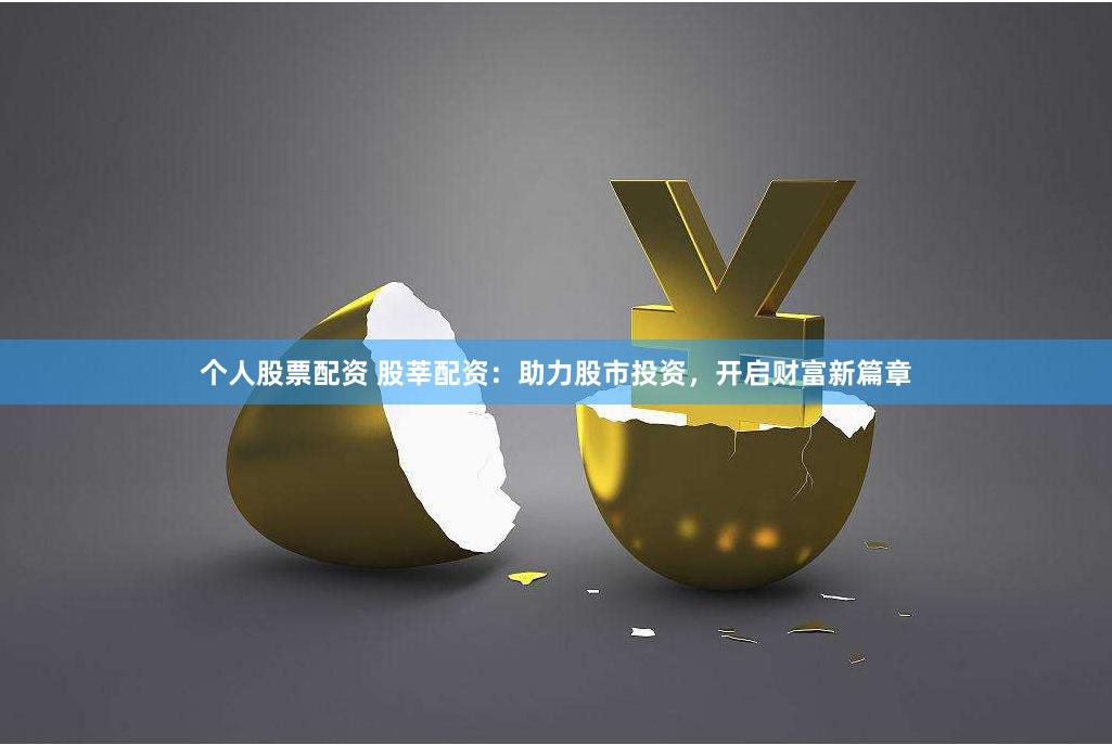 个人股票配资 股莘配资：助力股市投资，开启财富新篇章