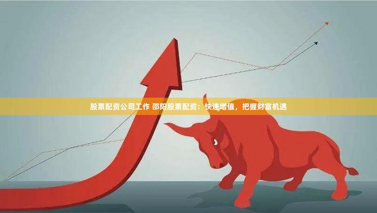 股票配资公司工作 邵阳股票配资：快速增值，把握财富机遇
