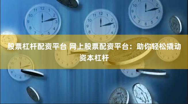 股票杠杆配资平台 网上股票配资平台：助你轻松撬动资本杠杆