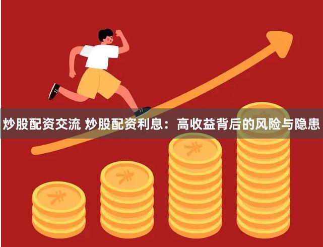 炒股配资交流 炒股配资利息：高收益背后的风险与隐患