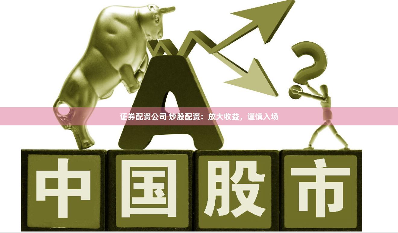 证券配资公司 炒股配资：放大收益，谨慎入场