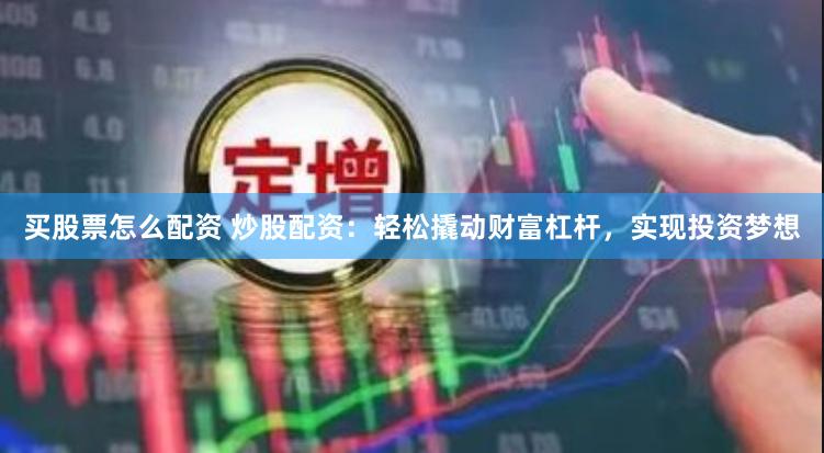 买股票怎么配资 炒股配资：轻松撬动财富杠杆，实现投资梦想