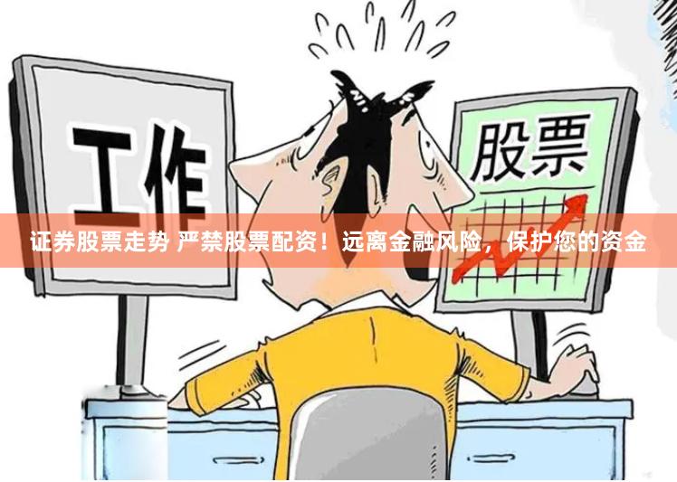证券股票走势 严禁股票配资！远离金融风险，保护您的资金