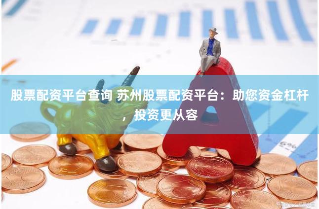 股票配资平台查询 苏州股票配资平台：助您资金杠杆，投资更从容