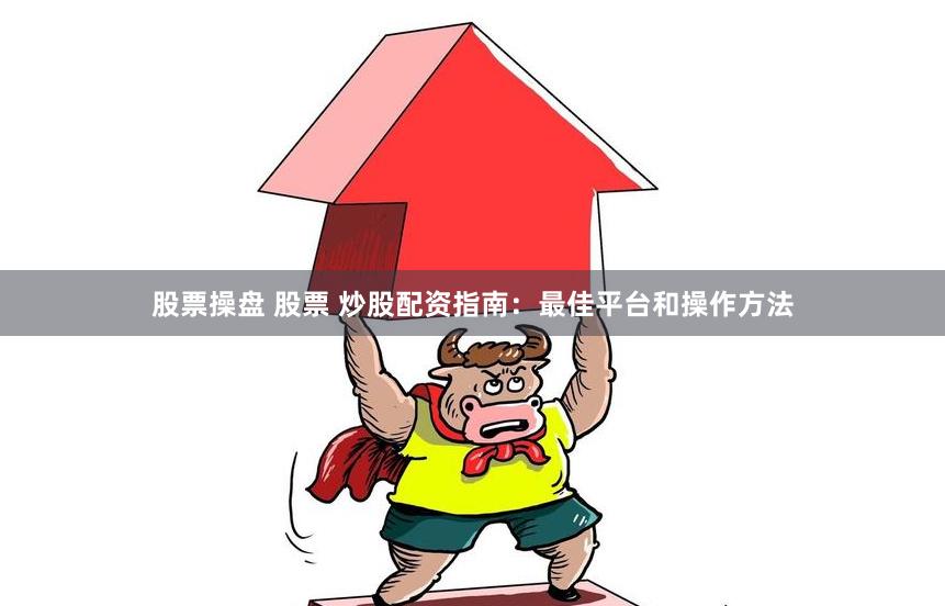 股票操盘 股票 炒股配资指南：最佳平台和操作方法