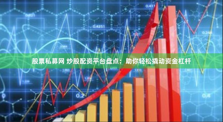 股票私募网 炒股配资平台盘点：助你轻松撬动资金杠杆