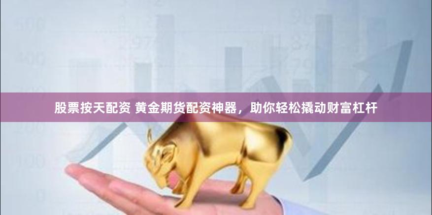 股票按天配资 黄金期货配资神器，助你轻松撬动财富杠杆