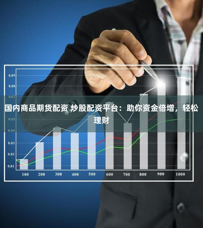 国内商品期货配资 炒股配资平台：助你资金倍增，轻松理财