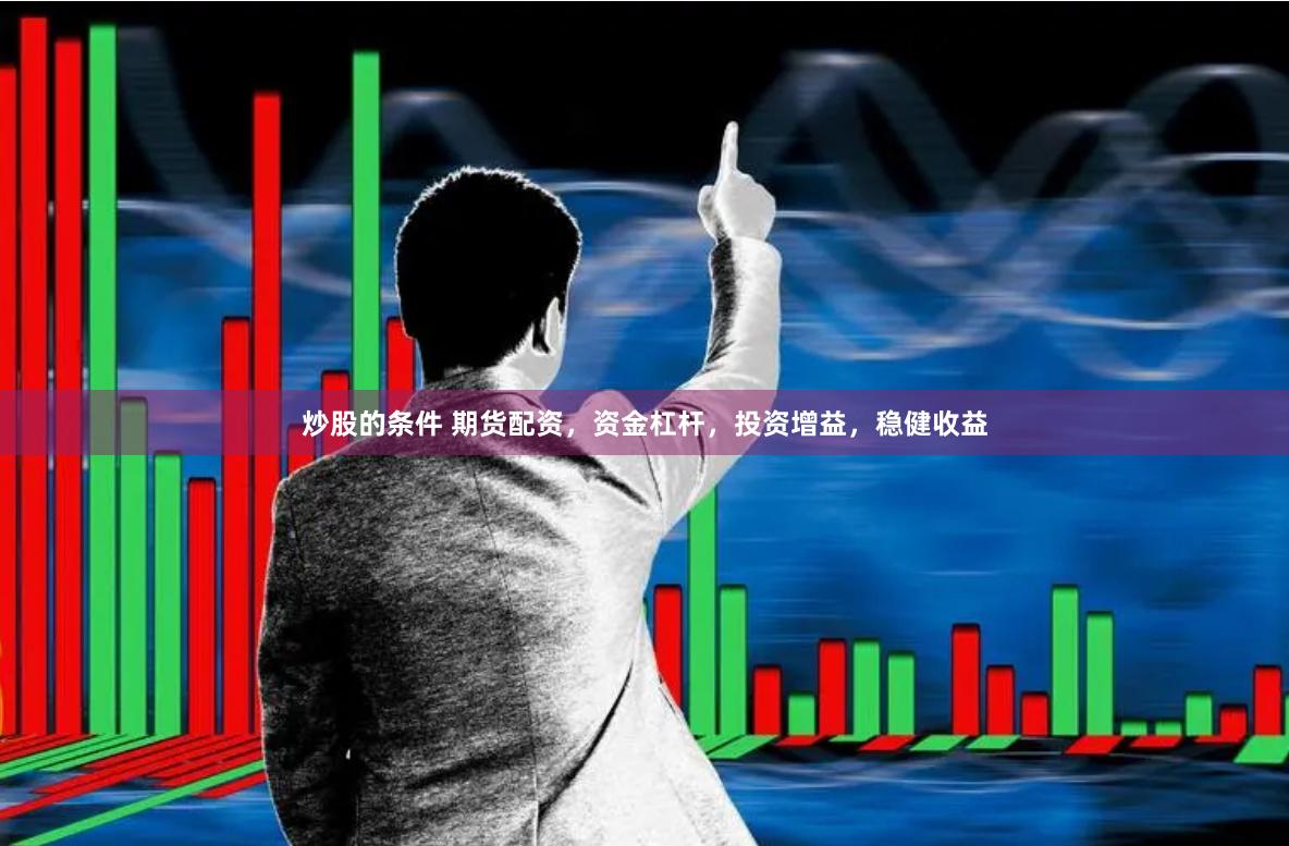 炒股的条件 期货配资，资金杠杆，投资增益，稳健收益