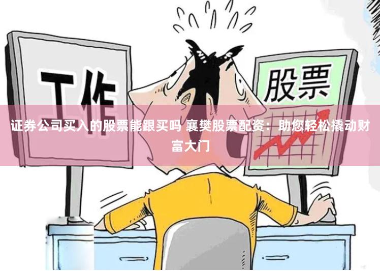 证券公司买入的股票能跟买吗 襄樊股票配资：助您轻松撬动财富大门