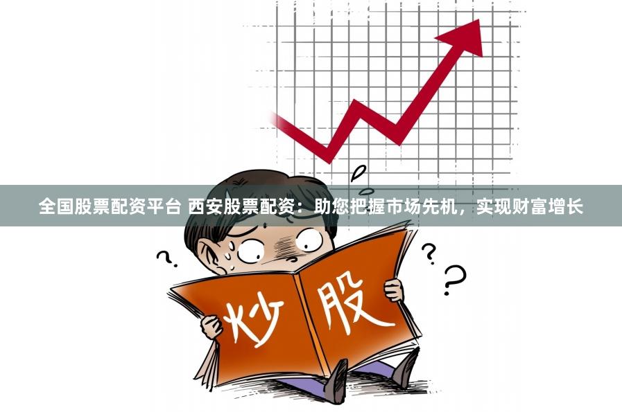 全国股票配资平台 西安股票配资：助您把握市场先机，实现财富增长