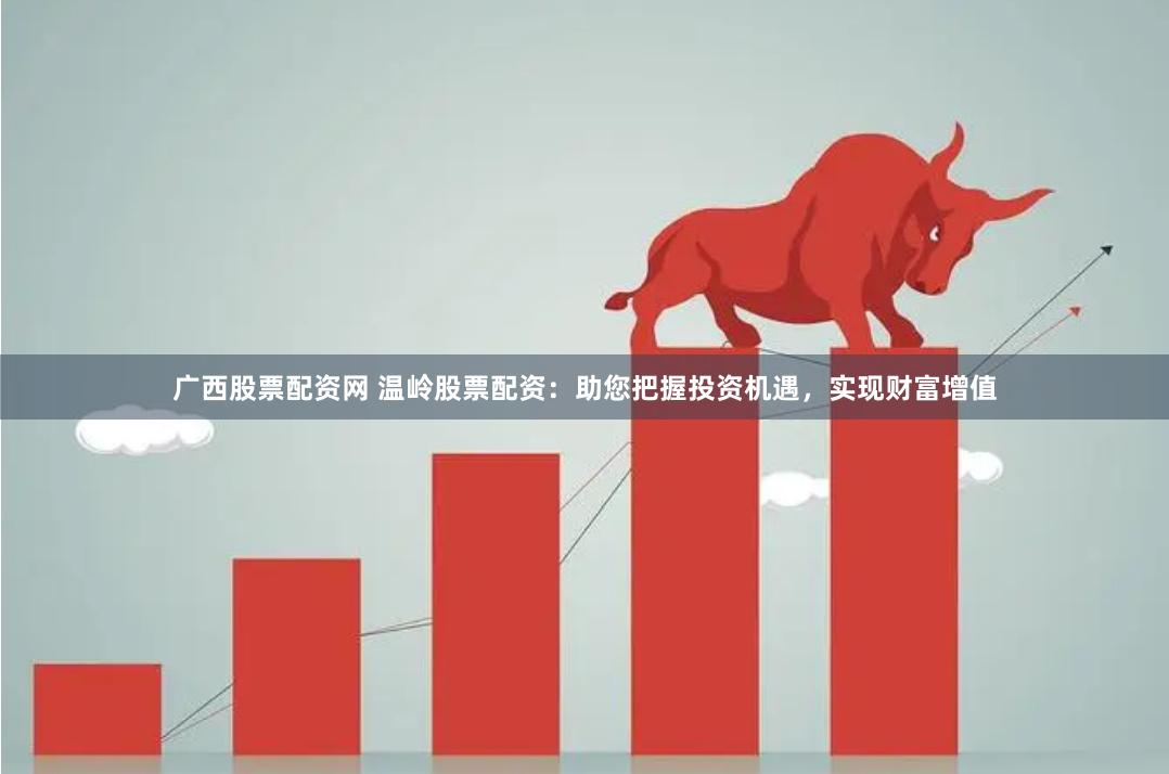 广西股票配资网 温岭股票配资：助您把握投资机遇，实现财富增值
