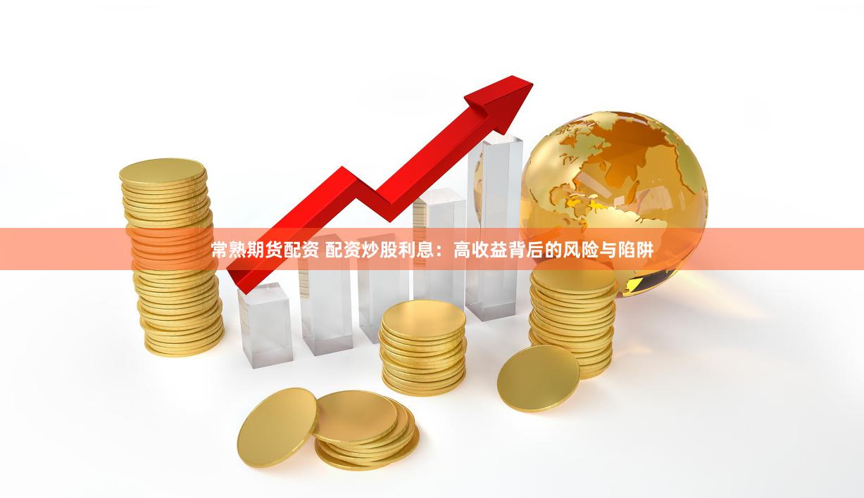 常熟期货配资 配资炒股利息：高收益背后的风险与陷阱