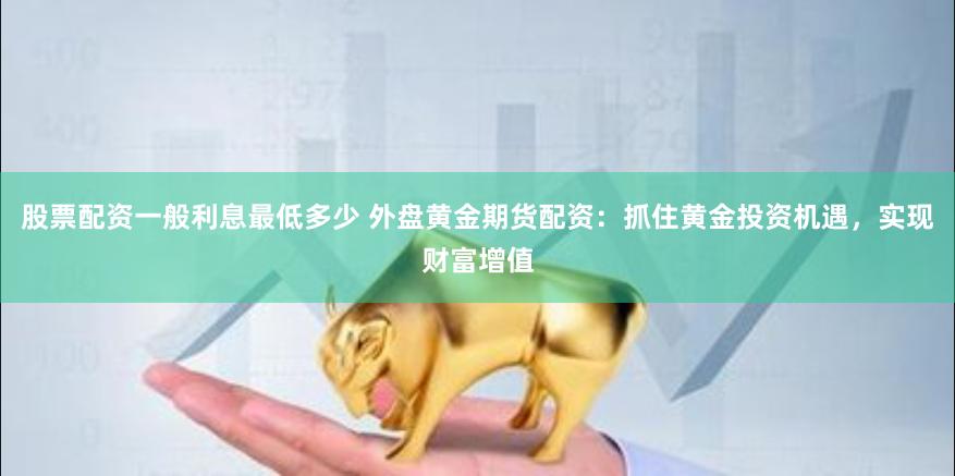 股票配资一般利息最低多少 外盘黄金期货配资：抓住黄金投资机遇，实现财富增值
