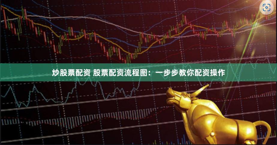 炒股票配资 股票配资流程图：一步步教你配资操作
