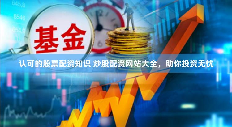 认可的股票配资知识 炒股配资网站大全，助你投资无忧